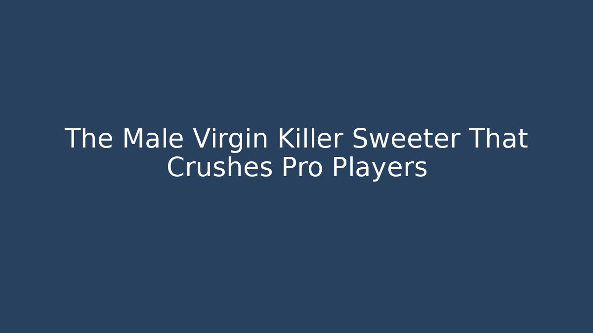 The Male Virgin Killer Sweeter That Crushes Pro Players