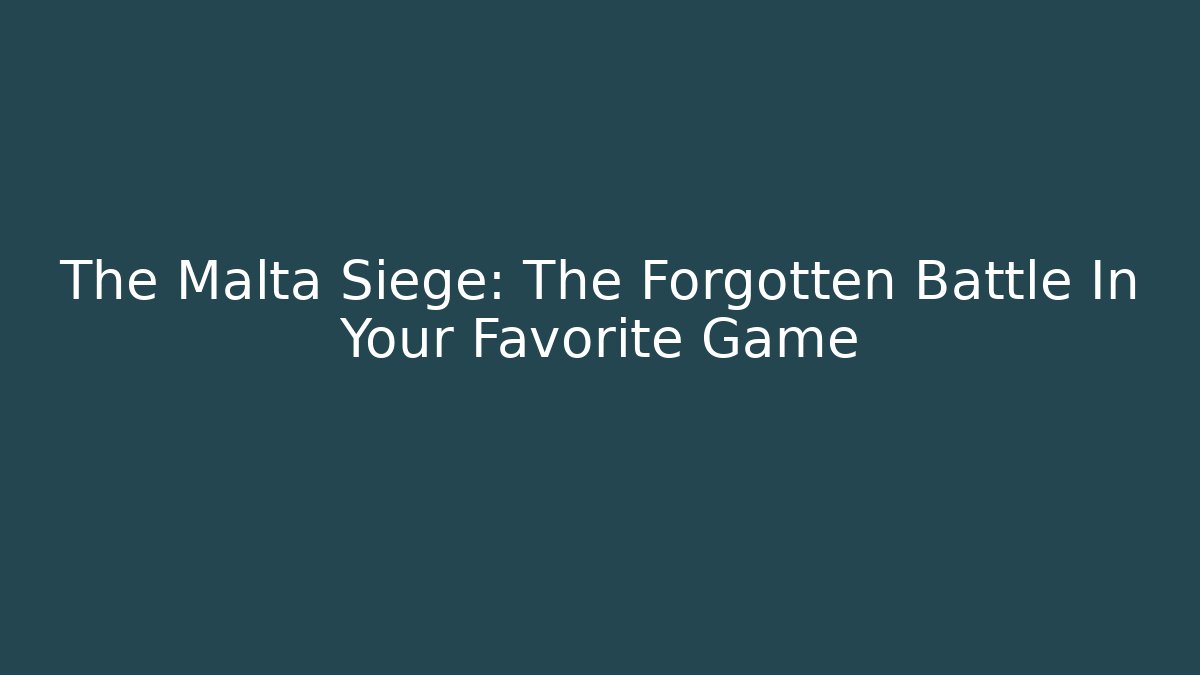The Malta Siege: The Forgotten Battle In Your Favorite Game