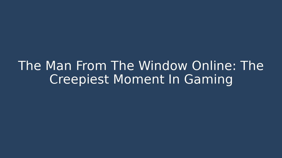 The Man From The Window Online: The Creepiest Moment In Gaming