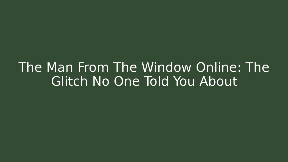 The Man From The Window Online: The Glitch No One Told You About
