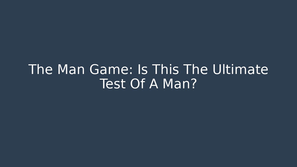 The Man Game: Is This The Ultimate Test Of A Man?