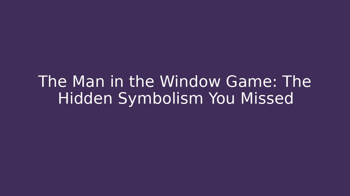The Man in the Window Game: The Hidden Symbolism You Missed