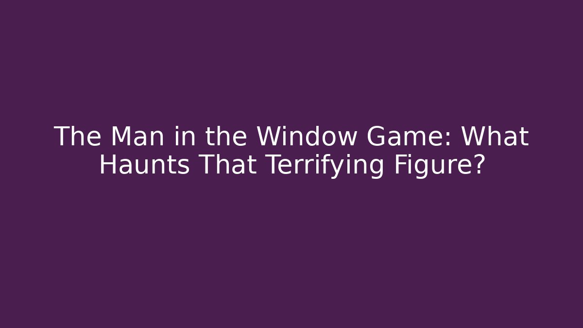 The Man in the Window Game: What Haunts That Terrifying Figure?
