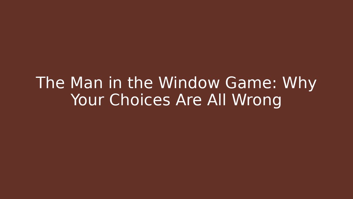 The Man in the Window Game: Why Your Choices Are All Wrong