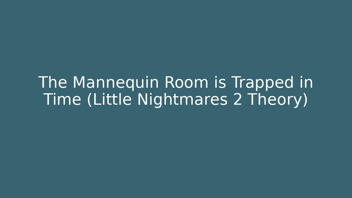 The Mannequin Room is Trapped in Time (Little Nightmares 2 Theory)