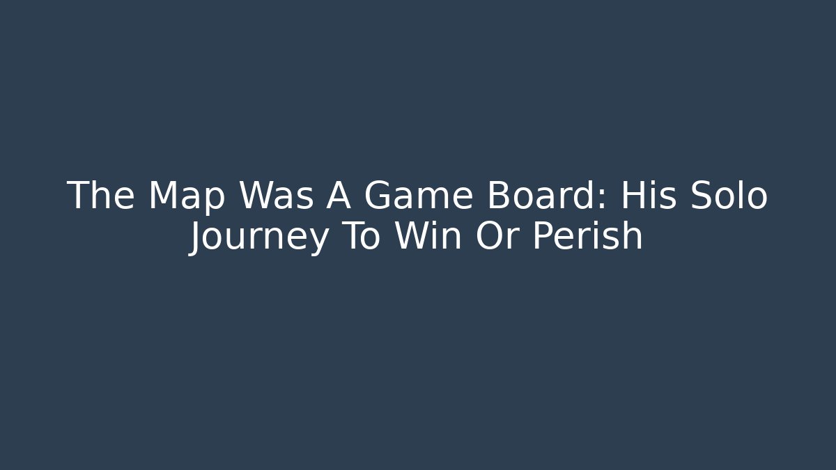 The Map Was A Game Board: His Solo Journey To Win Or Perish
