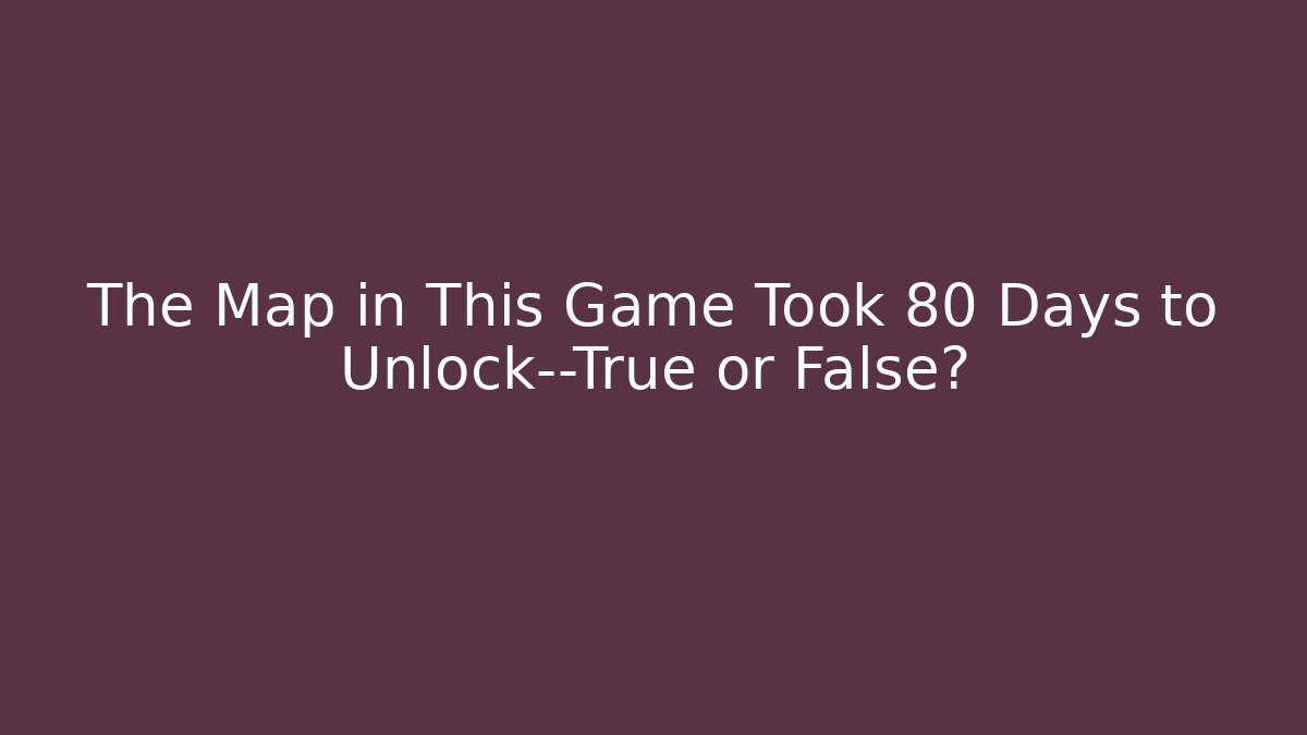 The Map in This Game Took 80 Days to Unlock—True or False?