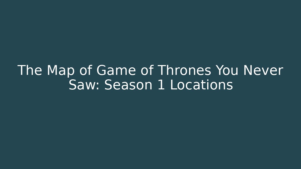 The Map of Game of Thrones You Never Saw: Season 1 Locations