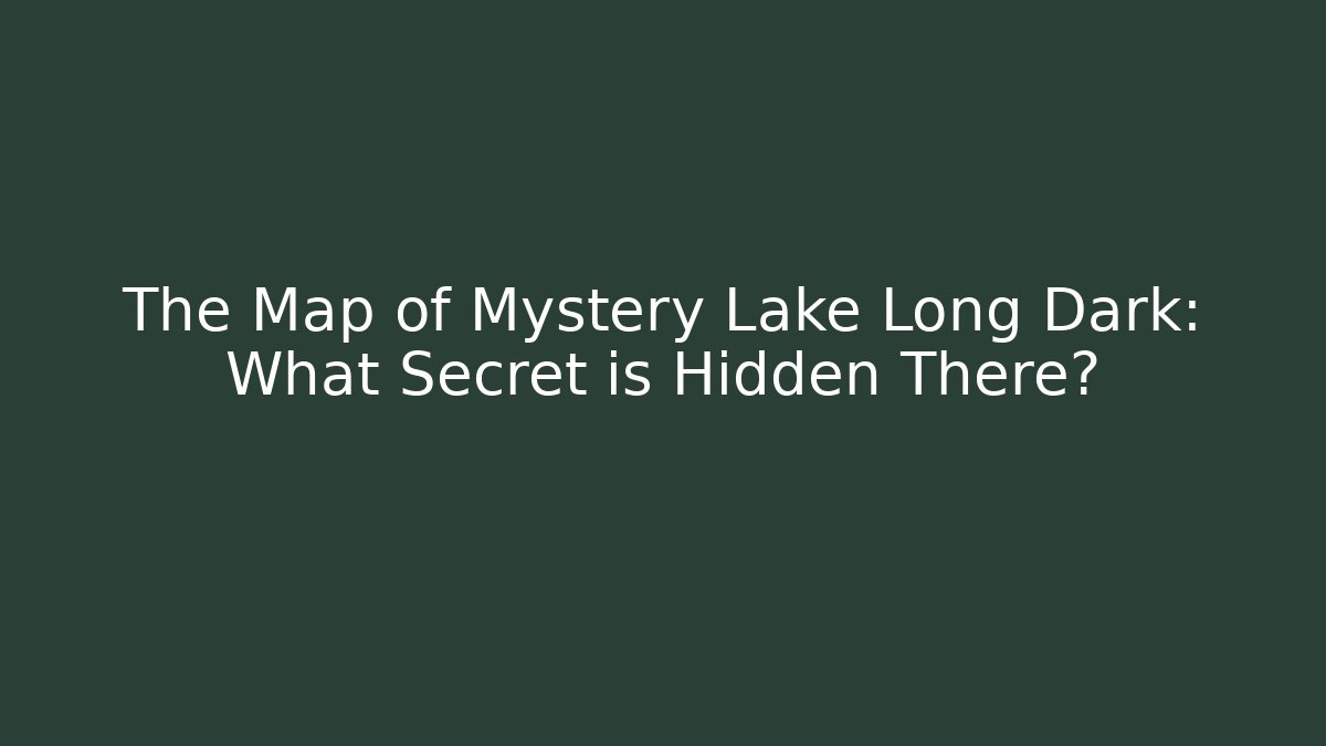 The Map of Mystery Lake Long Dark: What Secret is Hidden There?