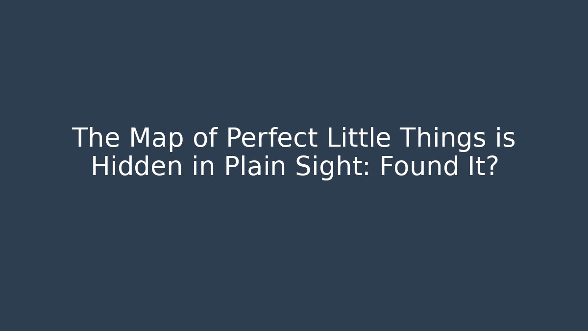 The Map of Perfect Little Things is Hidden in Plain Sight: Found It?