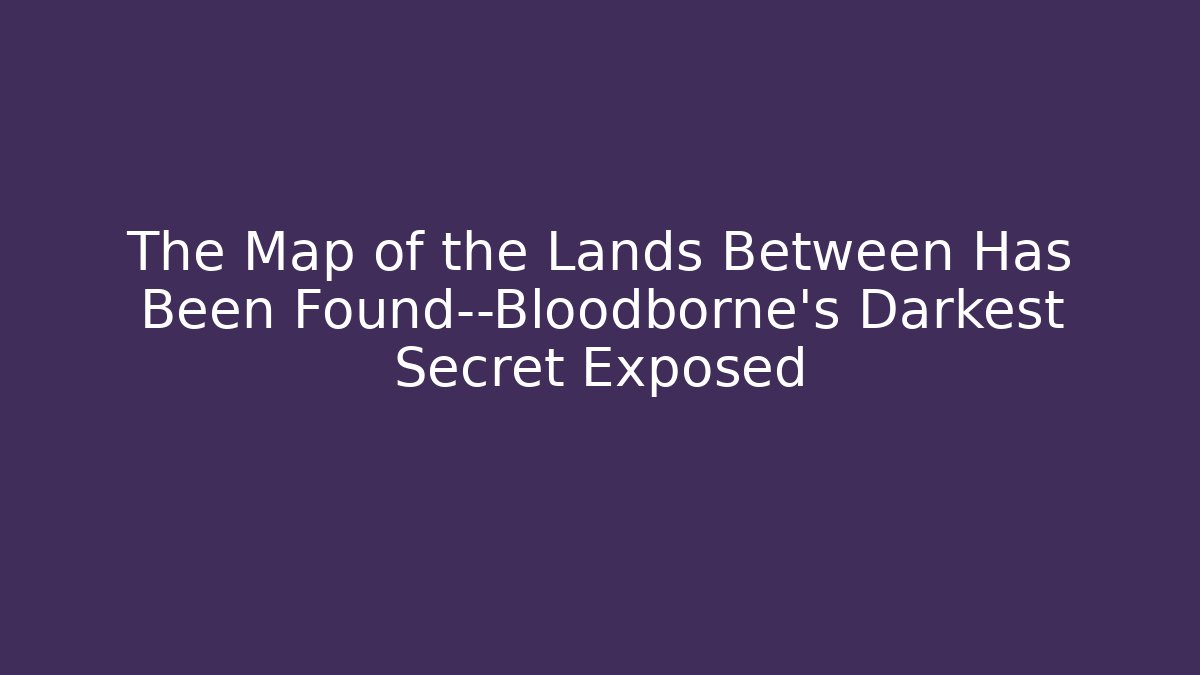 The Map of the Lands Between Has Been Found—Bloodborne's Darkest Secret Exposed