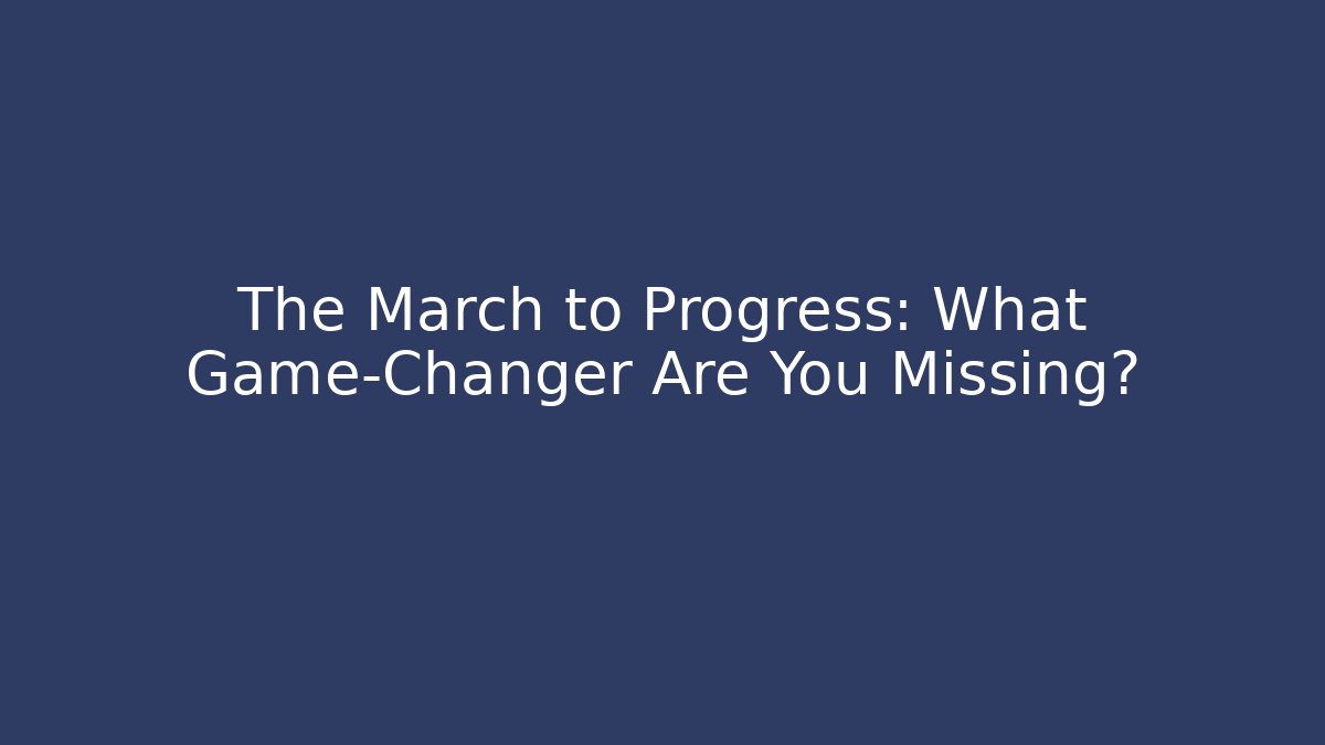 The March to Progress: What Game-Changer Are You Missing?