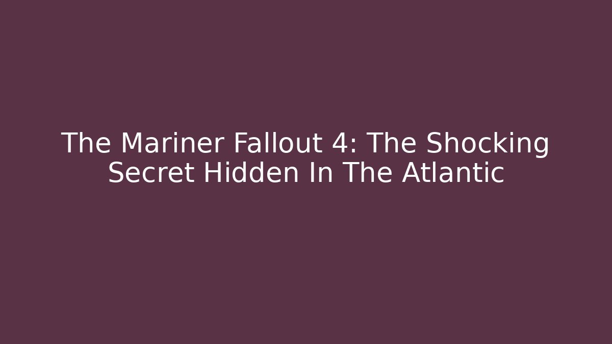 The Mariner Fallout 4: The Shocking Secret Hidden In The Atlantic