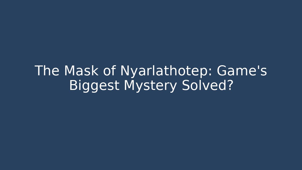 The Mask of Nyarlathotep: Game's Biggest Mystery Solved?