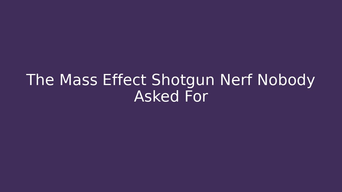 The Mass Effect Shotgun Nerf Nobody Asked For