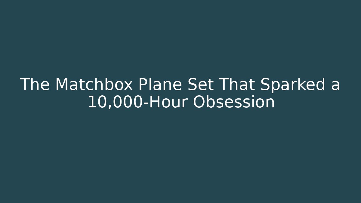 The Matchbox Plane Set That Sparked a 10,000-Hour Obsession