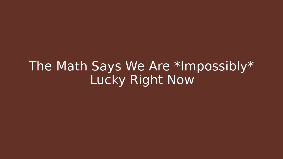 The Math Says We Are *Impossibly* Lucky Right Now