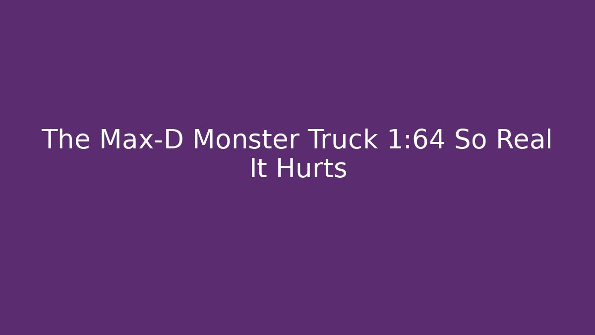 The Max-D Monster Truck 1:64 So Real It Hurts