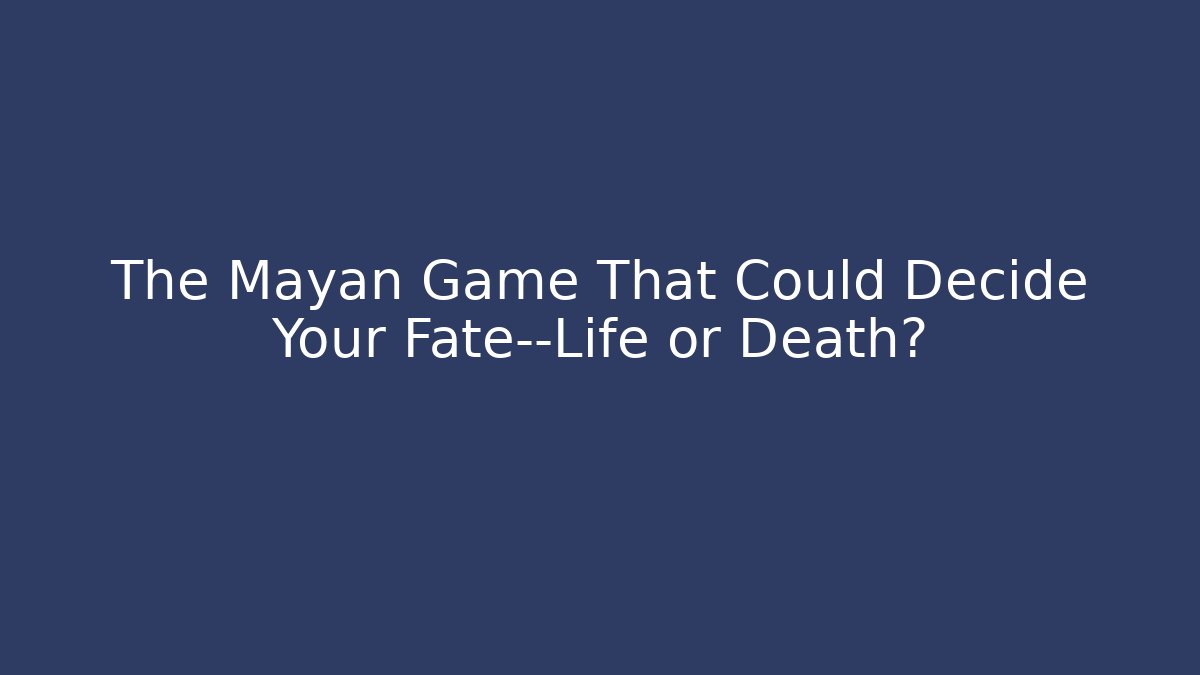 The Mayan Game That Could Decide Your Fate—Life or Death?