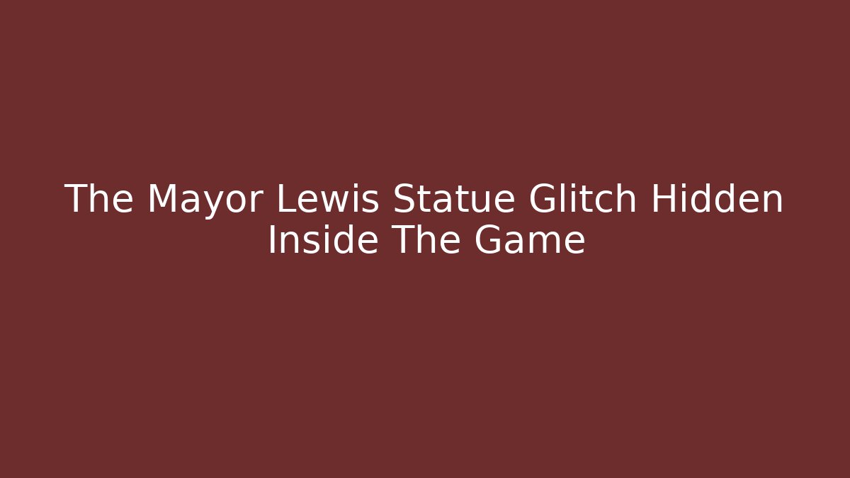 The Mayor Lewis Statue Glitch Hidden Inside The Game