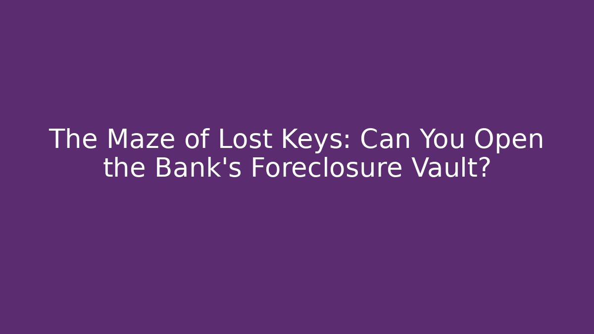 The Maze of Lost Keys: Can You Open the Bank’s Foreclosure Vault?