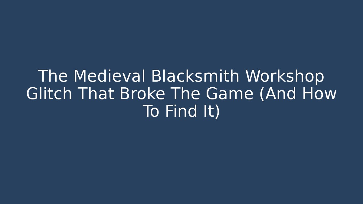 The Medieval Blacksmith Workshop Glitch That Broke The Game (And How To Find It)