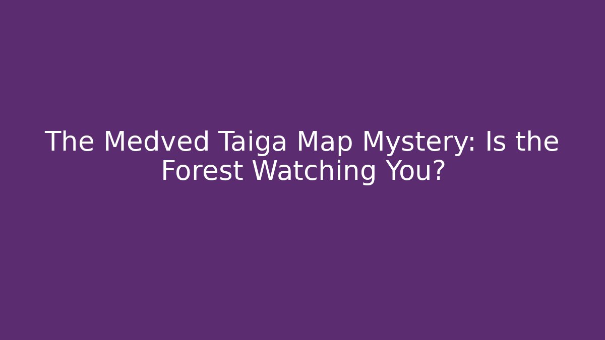 The Medved Taiga Map Mystery: Is the Forest Watching You?