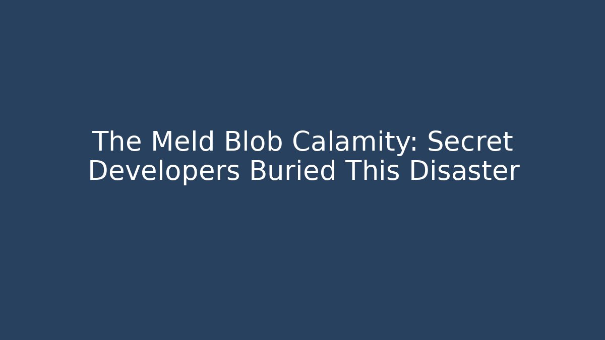 The Meld Blob Calamity: Secret Developers Buried This Disaster