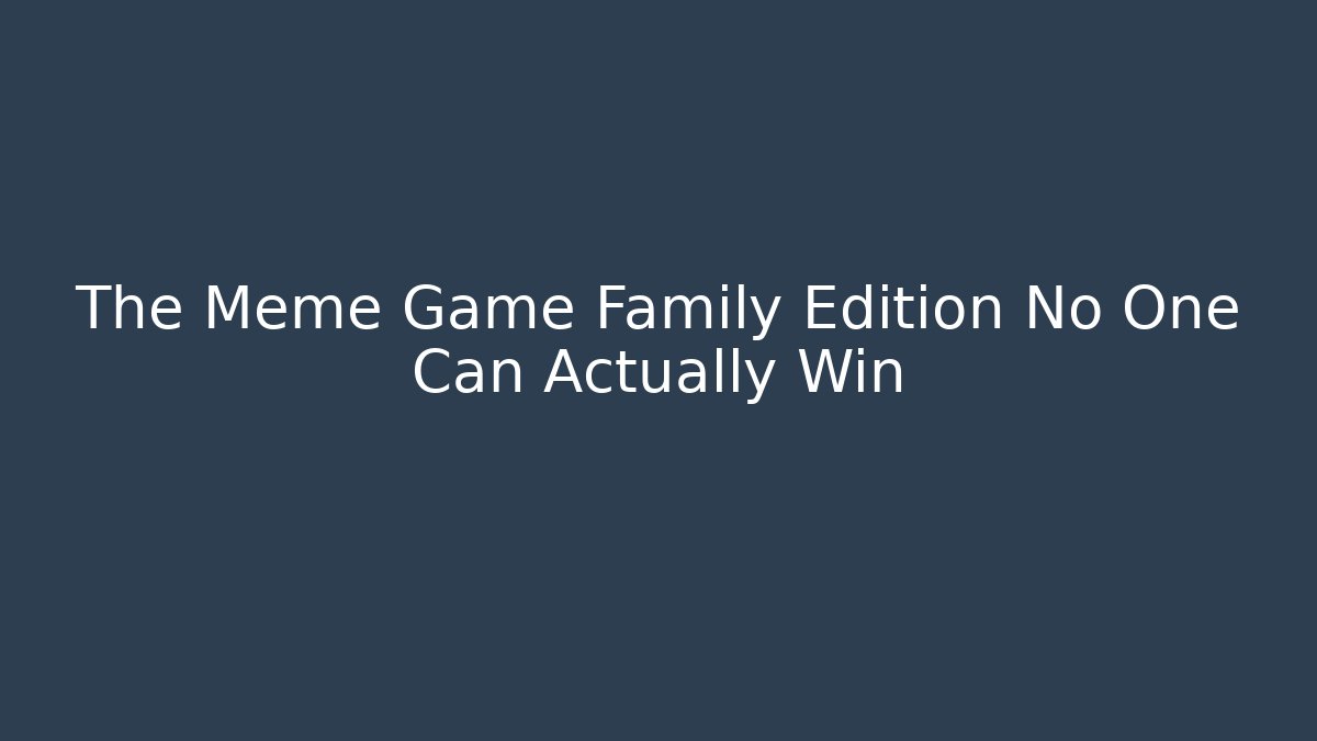 The Meme Game Family Edition No One Can Actually Win