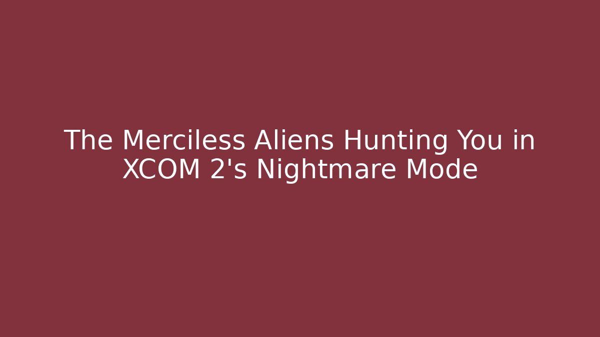 The Merciless Aliens Hunting You in XCOM 2's Nightmare Mode
