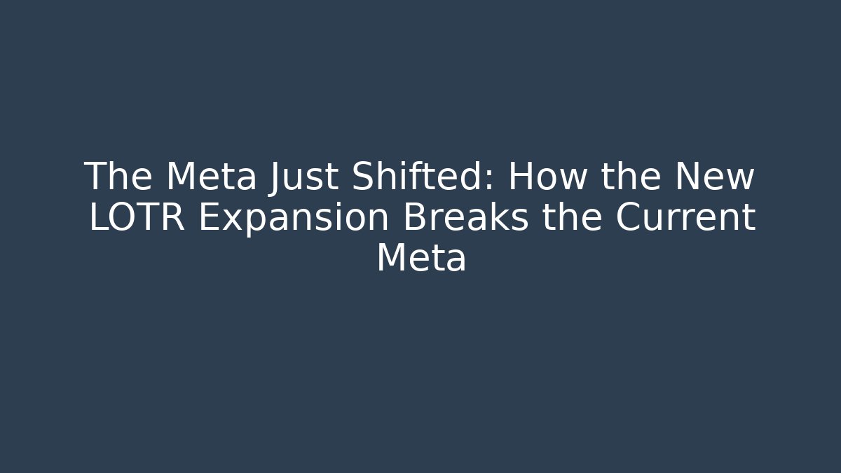 The Meta Just Shifted: How the New LOTR Expansion Breaks the Current Meta