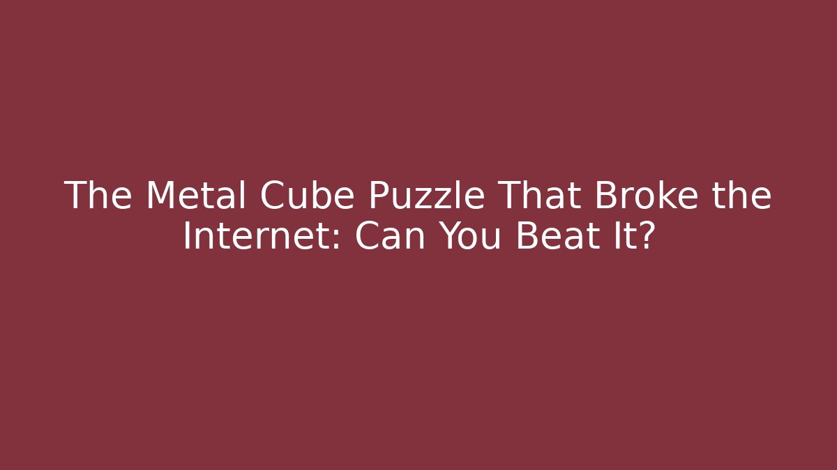 The Metal Cube Puzzle That Broke the Internet: Can You Beat It?