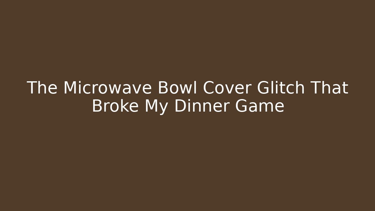 The Microwave Bowl Cover Glitch That Broke My Dinner Game - Critter Realm