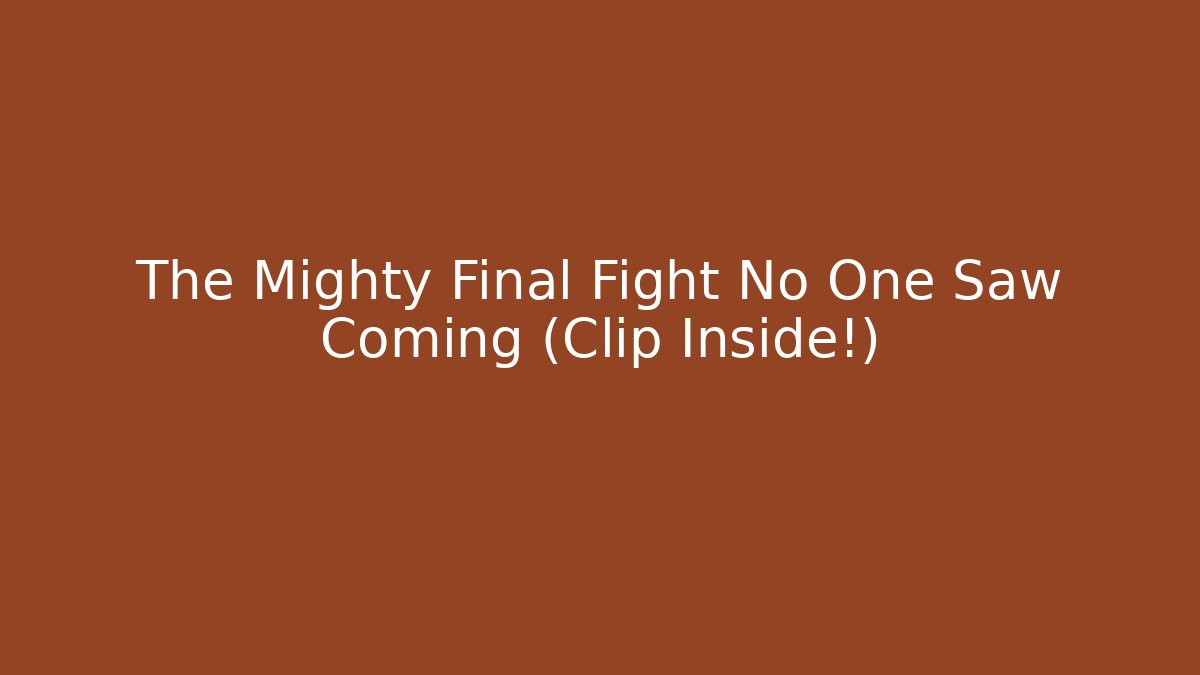 The Mighty Final Fight No One Saw Coming (Clip Inside!)