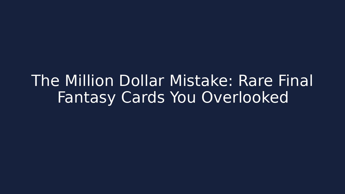 The Million Dollar Mistake: Rare Final Fantasy Cards You Overlooked