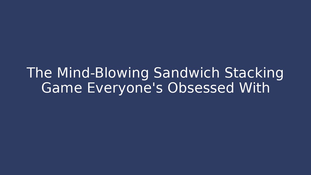 The Mind-Blowing Sandwich Stacking Game Everyone's Obsessed With