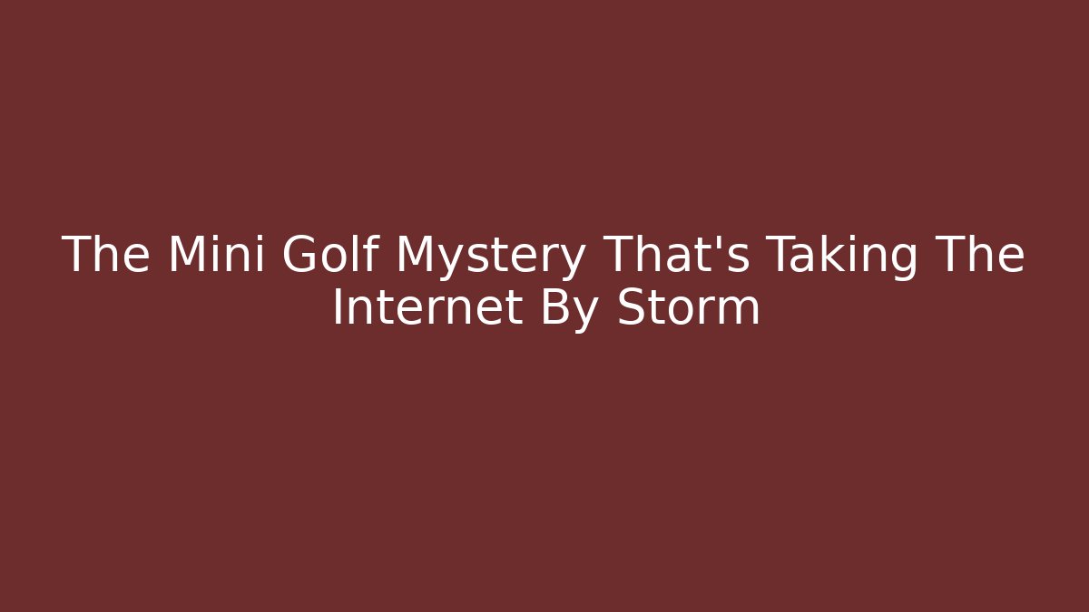 The Mini Golf Mystery That's Taking The Internet By Storm