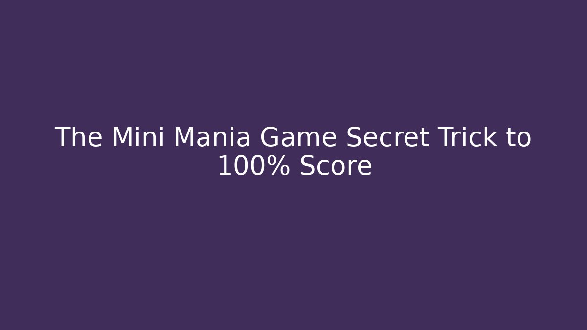 The Mini Mania Game Secret Trick to 100% Score