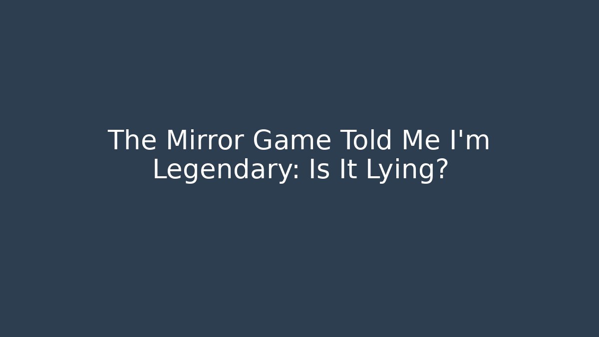 The Mirror Game Told Me I'm Legendary: Is It Lying?