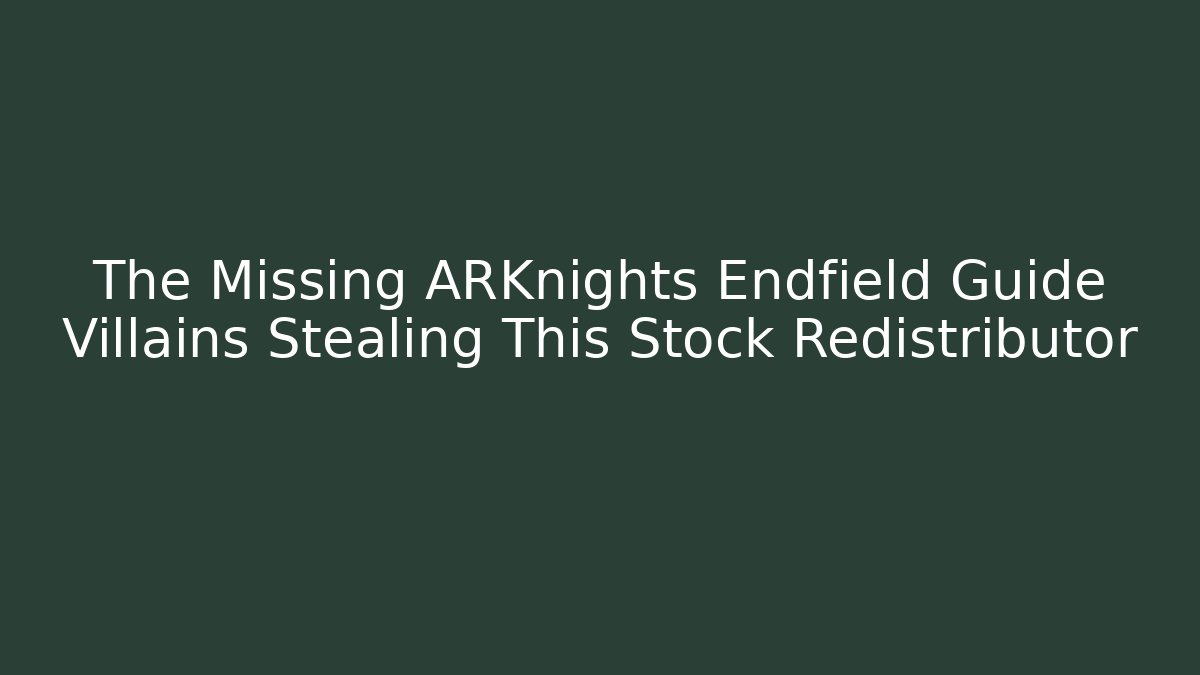 The Missing ARKnights Endfield Guide Villains Stealing This Stock Redistributor