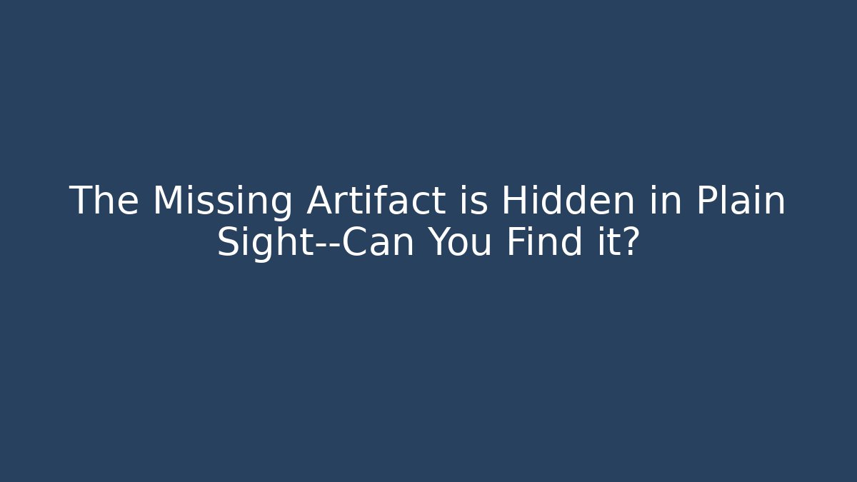 The Missing Artifact is Hidden in Plain Sight—Can You Find it?