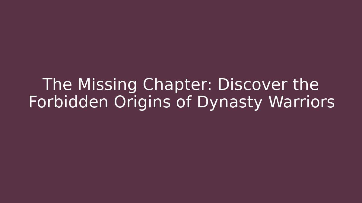 The Missing Chapter: Discover the Forbidden Origins of Dynasty Warriors