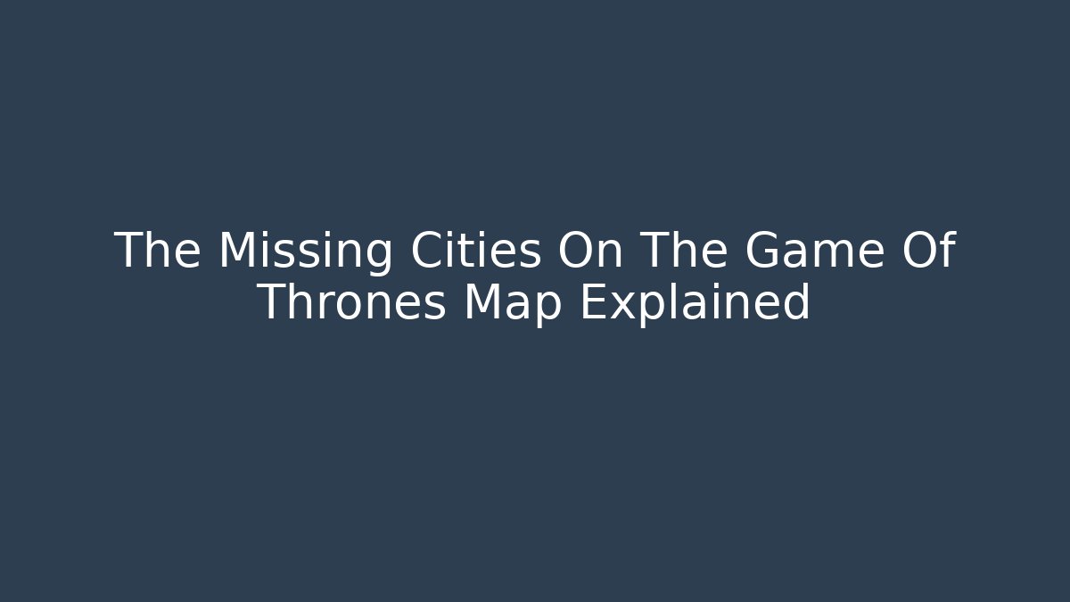 The Missing Cities On The Game Of Thrones Map Explained