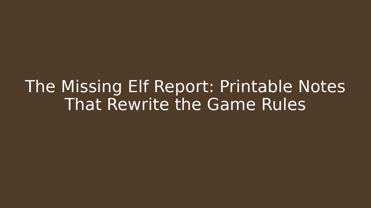 The Missing Elf Report: Printable Notes That Rewrite the Game Rules