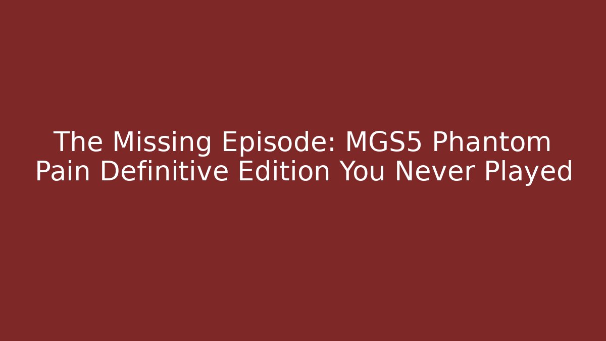 The Missing Episode: MGS5 Phantom Pain Definitive Edition You Never Played