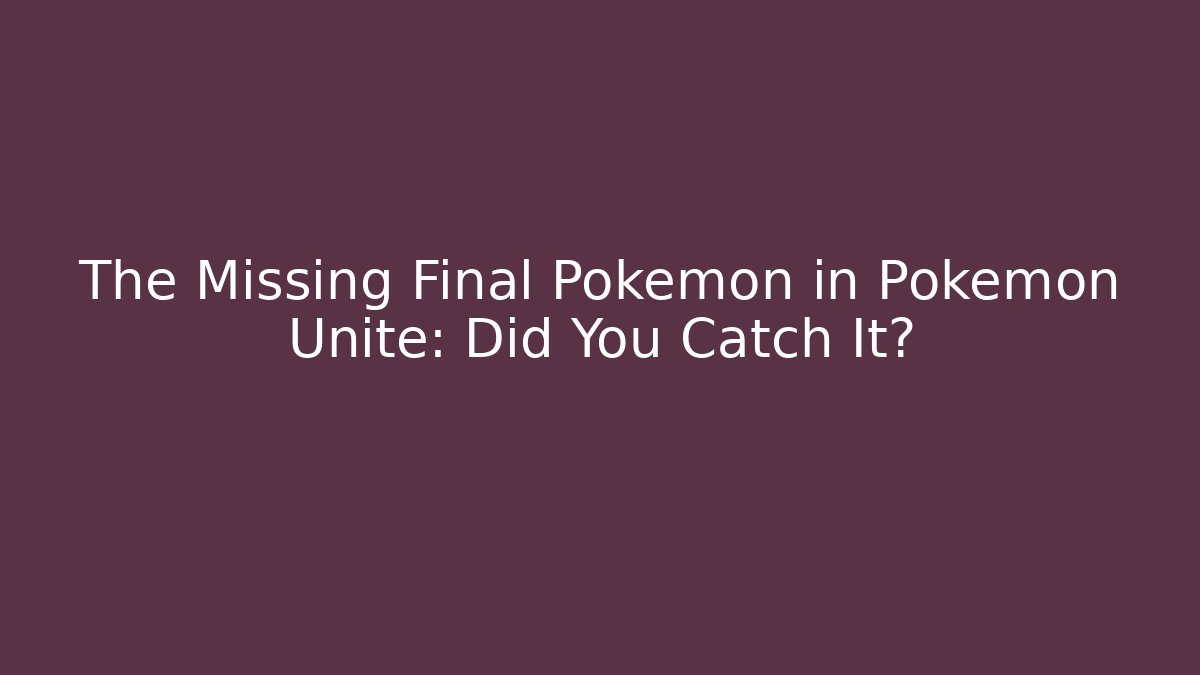 The Missing Final Pokemon in Pokemon Unite: Did You Catch It?