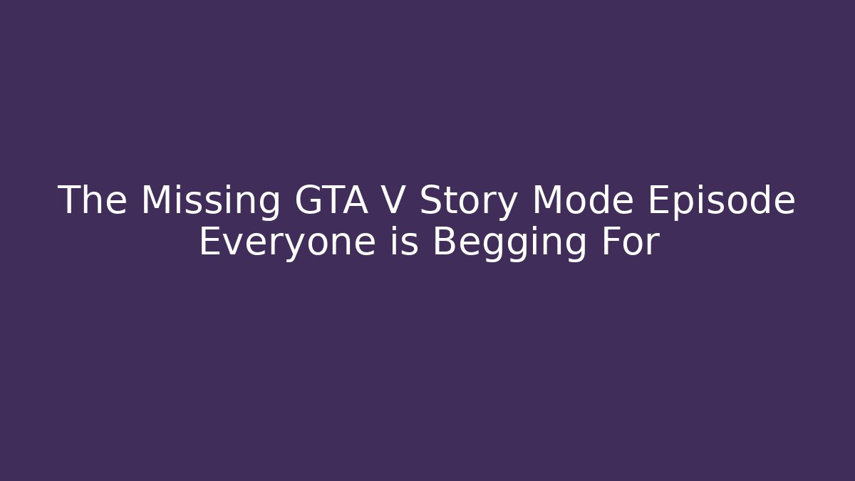 The Missing GTA V Story Mode Episode Everyone is Begging For