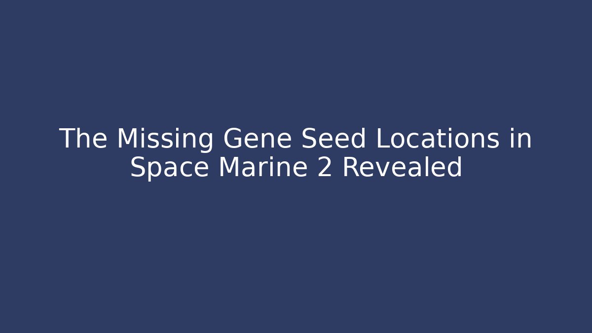 The Missing Gene Seed Locations in Space Marine 2 Revealed