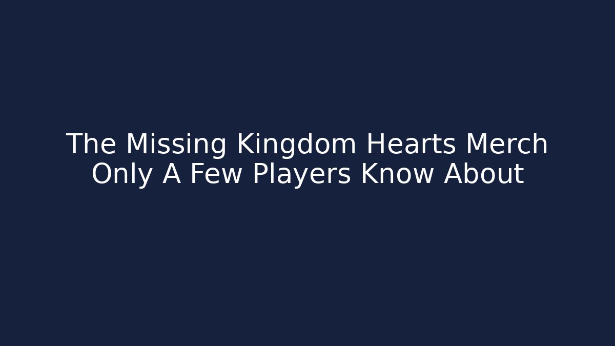 The Missing Kingdom Hearts Merch Only A Few Players Know About
