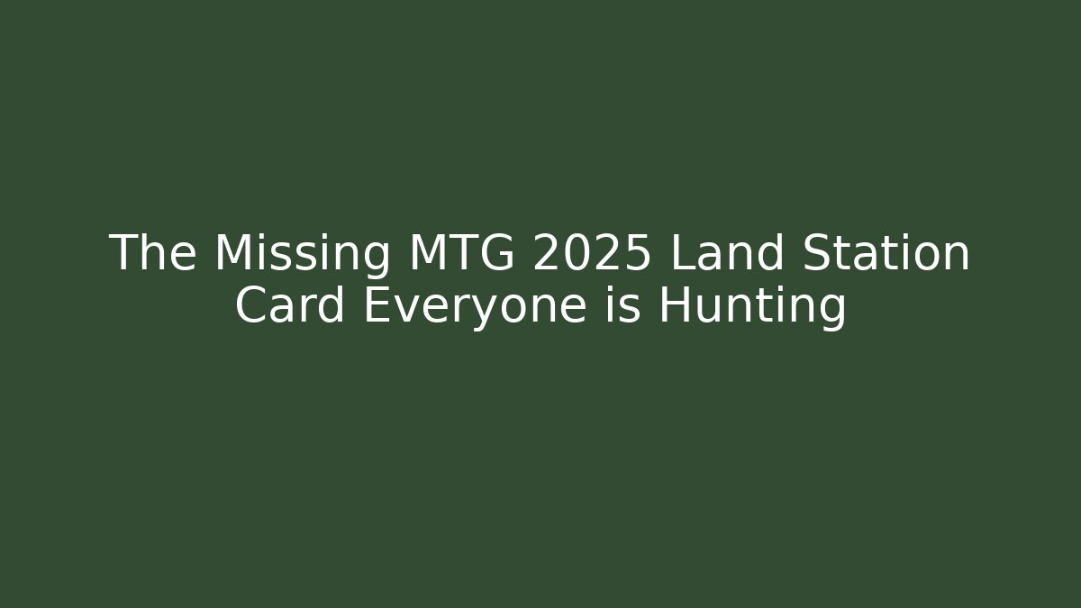 The Missing MTG 2025 Land Station Card Everyone is Hunting